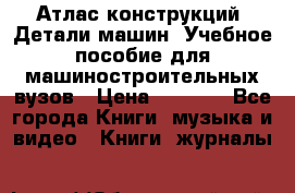 Атлас конструкций. Детали машин. Учебное пособие для машиностроительных вузов › Цена ­ 1 000 - Все города Книги, музыка и видео » Книги, журналы   